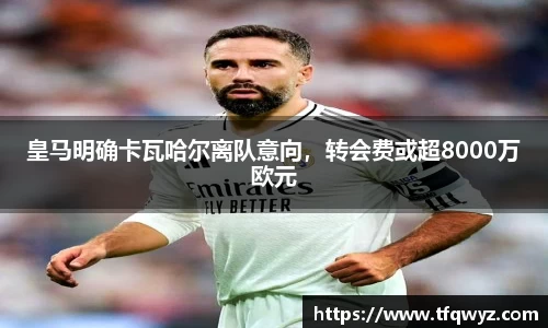 皇马明确卡瓦哈尔离队意向，转会费或超8000万欧元
