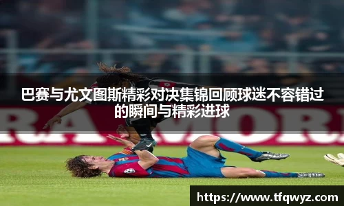 巴赛与尤文图斯精彩对决集锦回顾球迷不容错过的瞬间与精彩进球