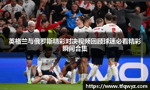 英格兰与俄罗斯精彩对决视频回顾球迷必看精彩瞬间合集