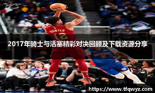 2017年骑士与活塞精彩对决回顾及下载资源分享