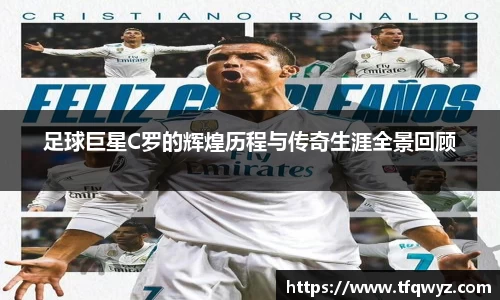 足球巨星C罗的辉煌历程与传奇生涯全景回顾
