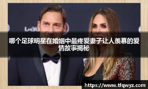 哪个足球明星在婚姻中最疼爱妻子让人羡慕的爱情故事揭秘