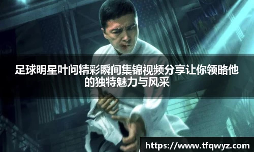 足球明星叶问精彩瞬间集锦视频分享让你领略他的独特魅力与风采